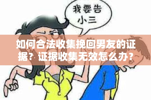 如何合法收集挽回男友的证据？证据收集无效怎么办？