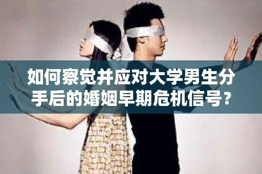 如何察觉并应对大学男生分手后的婚姻早期危机信号？