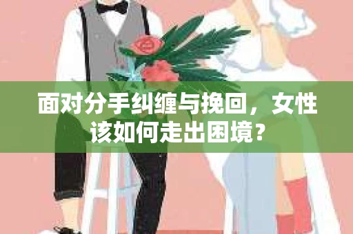 面对分手纠缠与挽回，女性该如何走出困境？
