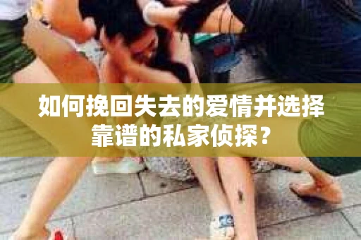 如何挽回失去的爱情并选择靠谱的私家侦探？