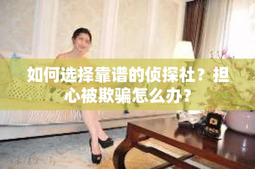 如何选择靠谱的侦探社？担心被欺骗怎么办？