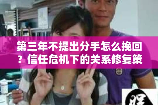 第三年不提出分手怎么挽回？信任危机下的关系修复策略
