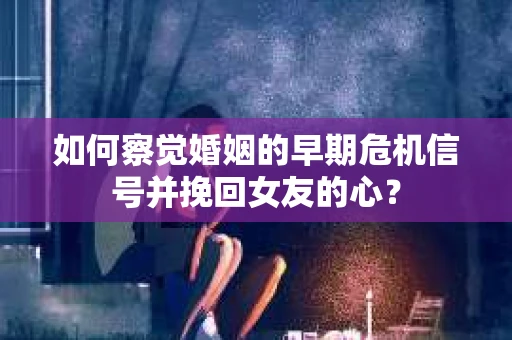 如何察觉婚姻的早期危机信号并挽回女友的心？