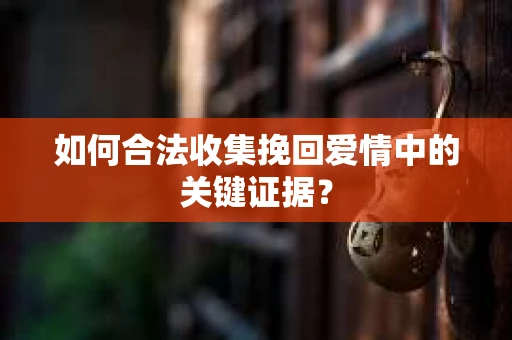 如何合法收集挽回爱情中的关键证据？