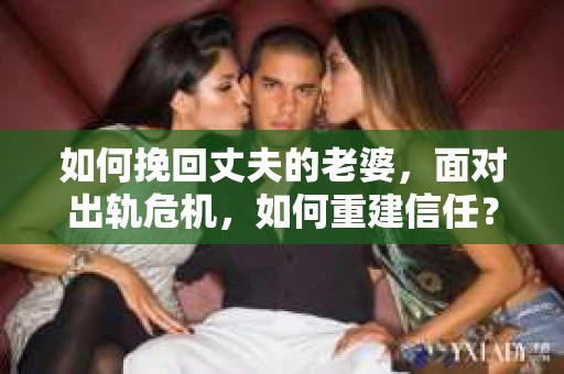 如何挽回丈夫的老婆，面对出轨危机，如何重建信任？
