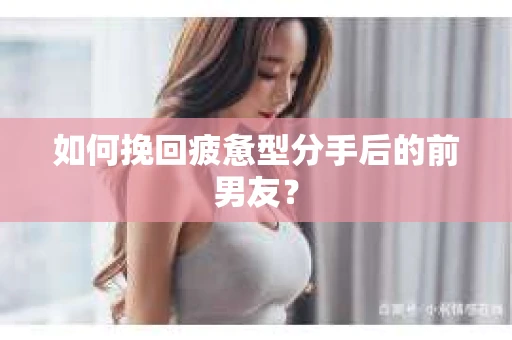 如何挽回疲惫型分手后的前男友？