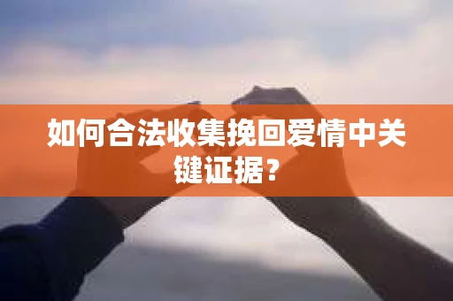 如何合法收集挽回爱情中关键证据？