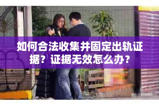 如何合法收集并固定出轨证据？证据无效怎么办？