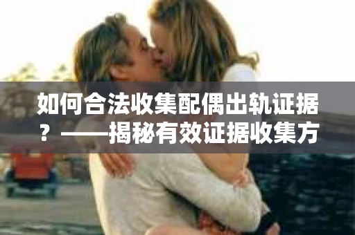 如何合法收集配偶出轨证据？——揭秘有效证据收集方案
