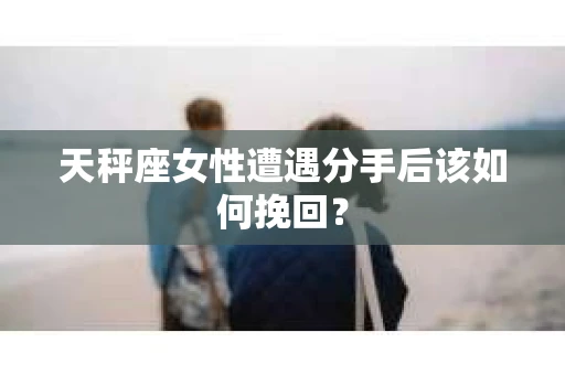 天秤座女性遭遇分手后该如何挽回？