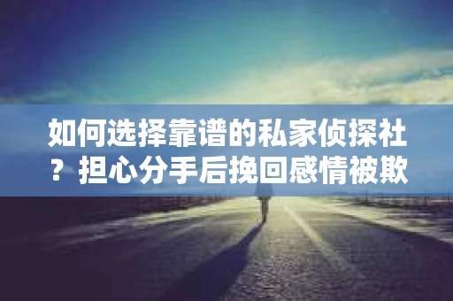 如何选择靠谱的私家侦探社？担心分手后挽回感情被欺骗怎么办？