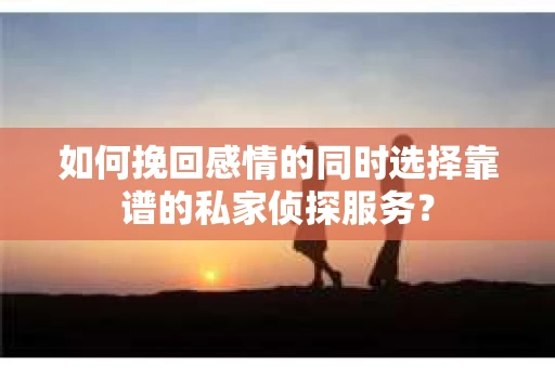 如何挽回感情的同时选择靠谱的私家侦探服务？
