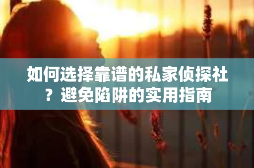 如何选择靠谱的私家侦探社？避免陷阱的实用指南