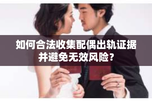 如何合法收集配偶出轨证据并避免无效风险？