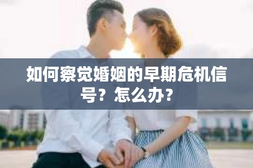 如何察觉婚姻的早期危机信号？怎么办？
