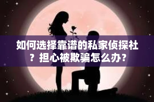 如何选择靠谱的私家侦探社？担心被欺骗怎么办？