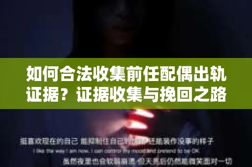 如何合法收集前任配偶出轨证据？证据收集与挽回之路怎么办？