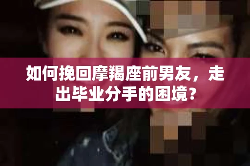 如何挽回摩羯座前男友，走出毕业分手的困境？