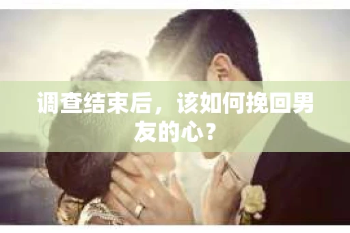 调查结束后，该如何挽回男友的心？