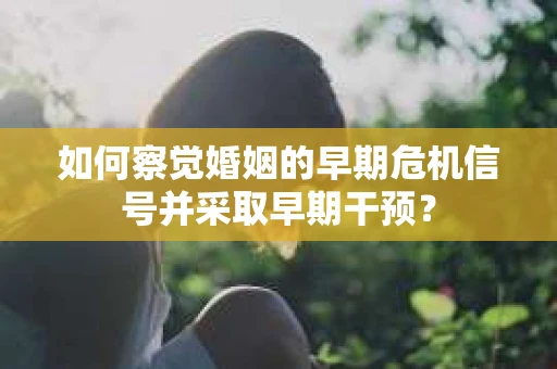 如何察觉婚姻的早期危机信号并采取早期干预？