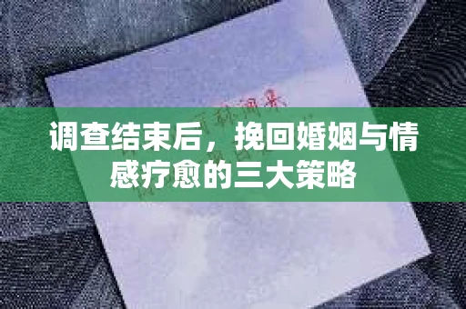 调查结束后,挽回婚姻与情感疗愈的三大策略 调查结束后,挽回婚姻与情感疗愈的三大策略