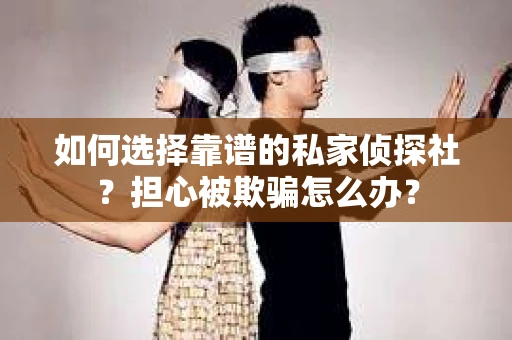 如何选择靠谱的私家侦探社？担心被欺骗怎么办？