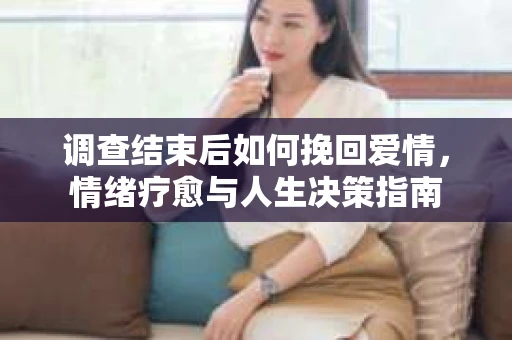 调查结束后如何挽回爱情，情绪疗愈与人生决策指南