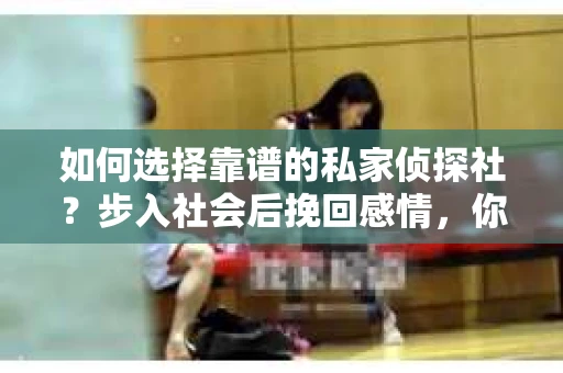 如何选择靠谱的私家侦探社？步入社会后挽回感情，你准备好了吗？