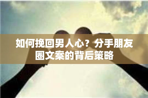 如何挽回男人心？分手朋友圈文案的背后策略
