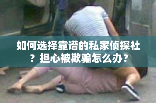 如何选择靠谱的私家侦探社？担心被欺骗怎么办？