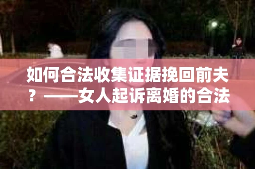 如何合法收集证据挽回前夫？——女人起诉离婚的合法取证策略