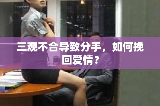 三观不合导致分手,如何挽回爱情? 三观不合导致分手,如何挽回爱情?