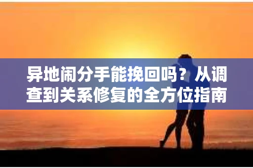 异地闹分手能挽回吗？从调查到关系修复的全方位指南