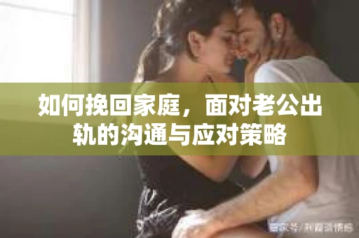 如何挽回家庭，面对老公出轨的沟通与应对策略