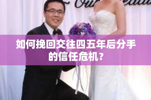 如何挽回交往四五年后分手的信任危机？