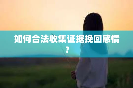 如何合法收集证据挽回感情？