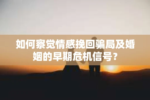 如何察觉情感挽回骗局及婚姻的早期危机信号？