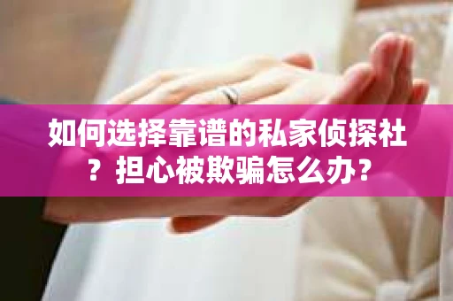如何选择靠谱的私家侦探社？担心被欺骗怎么办？