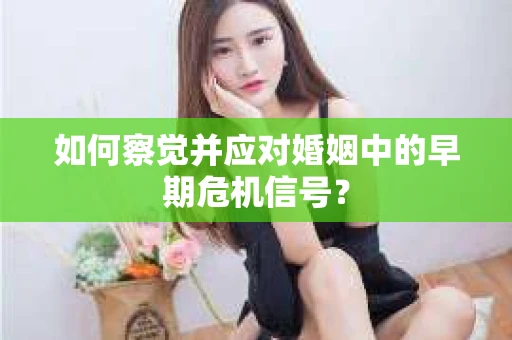 如何察觉并应对婚姻中的早期危机信号？