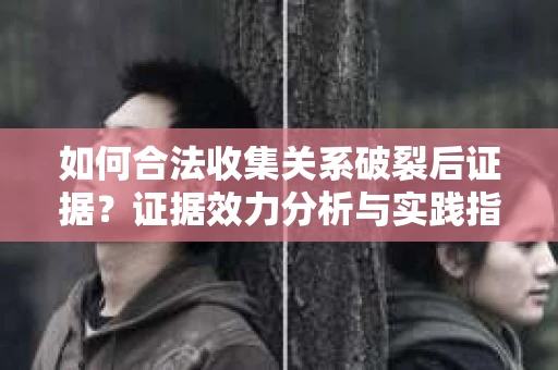如何合法收集关系破裂后证据?证据效力分析与实践指南 如何合法收集关系破裂后证据?证据效力分析与实践指南
