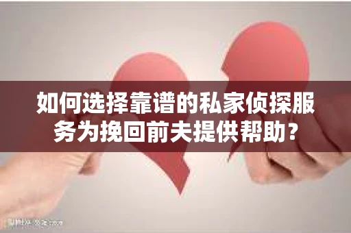 如何选择靠谱的私家侦探服务为挽回前夫提供帮助？
