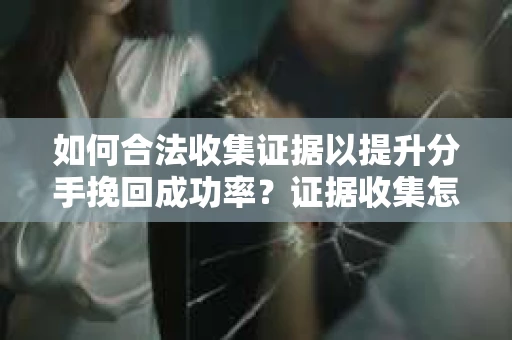 如何合法收集证据以提升分手挽回成功率？证据收集怎么办？