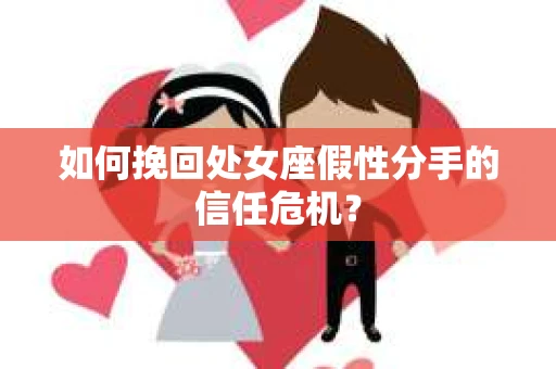 如何挽回处女座假性分手的信任危机？