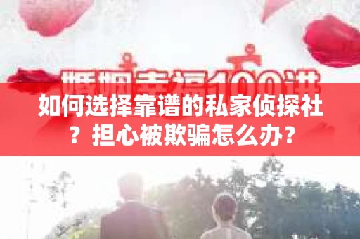 如何选择靠谱的私家侦探社？担心被欺骗怎么办？