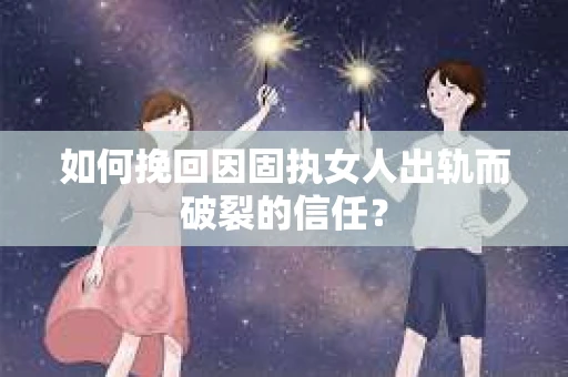 如何挽回因固执女人出轨而破裂的信任？