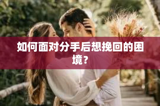 如何面对分手后想挽回的困境？