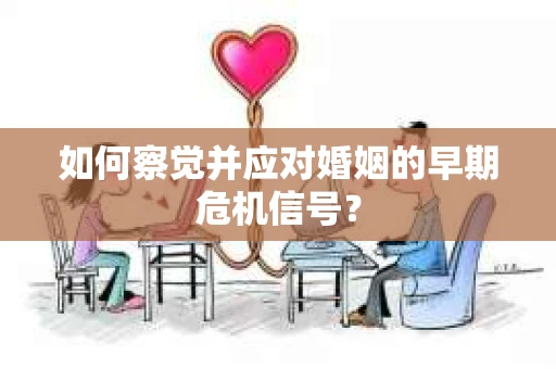 如何察觉并应对婚姻的早期危机信号？