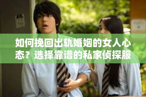 如何挽回出轨婚姻的女人心态？选择靠谱的私家侦探服务指南