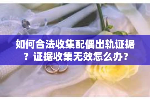 如何合法收集配偶出轨证据？证据收集无效怎么办？