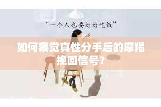 如何察觉真性分手后的摩羯挽回信号？